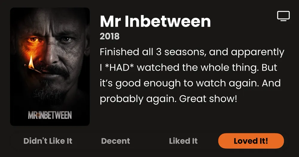 Mr Inbetween • 2018 • Finished all 3 seasons, and apparently | *HAD* watched the whole thing. But it's good enough to watch again. And probably again. Great show! • Loved It!