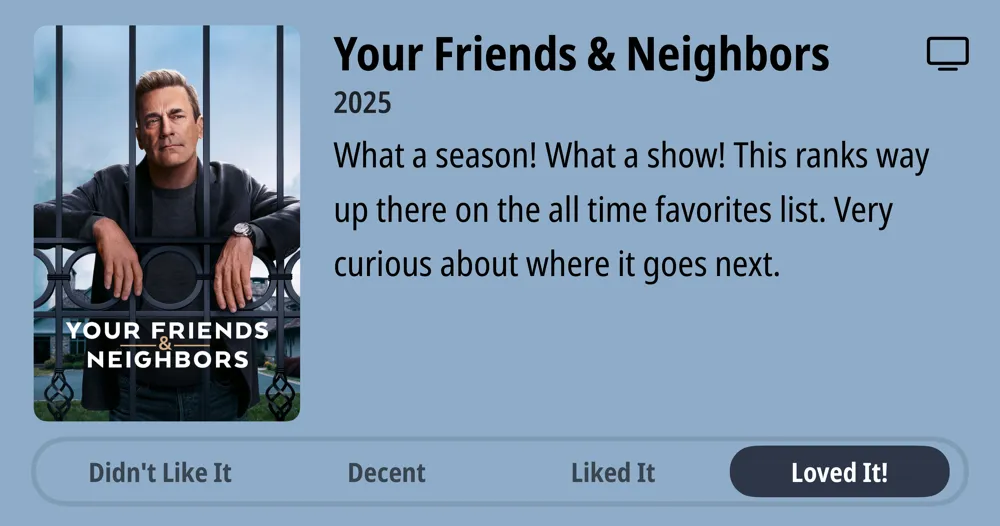 Your Friends & Neighbors • 2025 • What a season! What a show! This ranks way up there on the all time favorites list. Very curious about where it goes next. • Loved It!