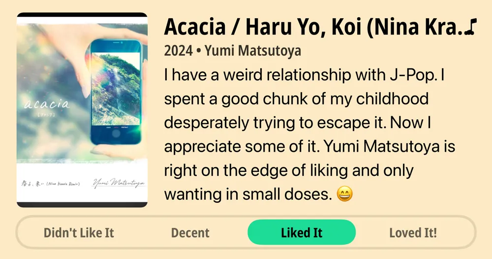Acacia / Haru Yo, Koi (Nina Kraviz Remix) - Single • 2024 • Yumi Matsutoya • I have a weird relationship with J-Pop. I spent a good chunk of my childhood desperately trying to escape it. Now I appreciate some of it. Yumi Matsutoya is right on the edge of liking and only wanting in small doses. 😄 • Liked It