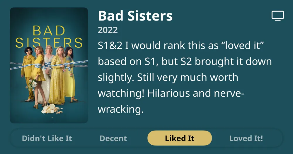 Bad Sisters • 2022 • S1&2 I would rank this as "loved it" based on S1, but S2 brought it down slightly. Still very much worth watching! Hilarious and nerve- wracking. • Liked It