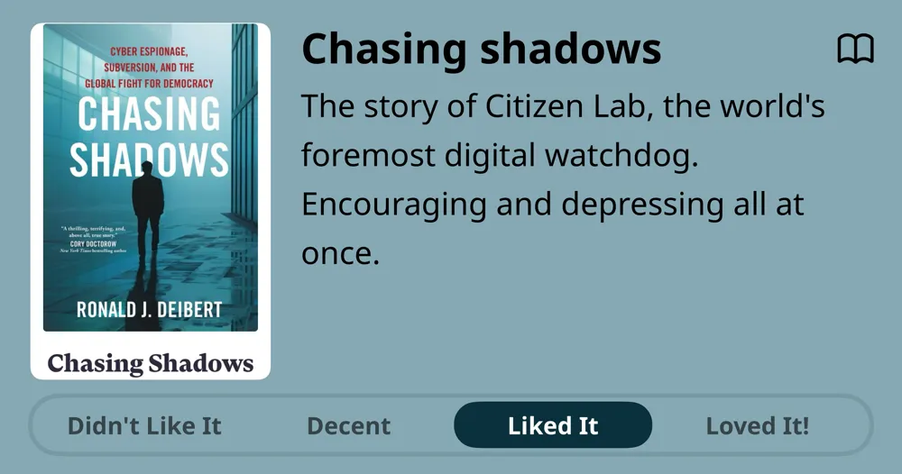 Chasing Shadows • Just started it... The story of Citizen Lab, the world's foremost digital watchdog. Encouraging and depressing all at once. • Liked It